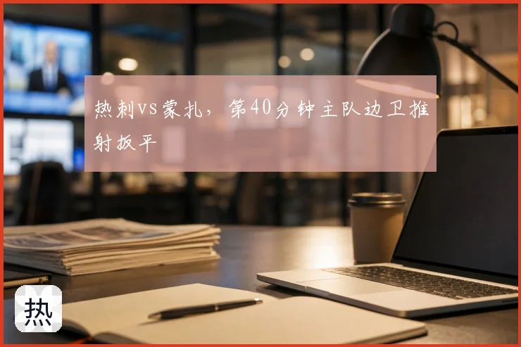 热刺vs蒙扎,第40分钟主队边卫推射扳平
