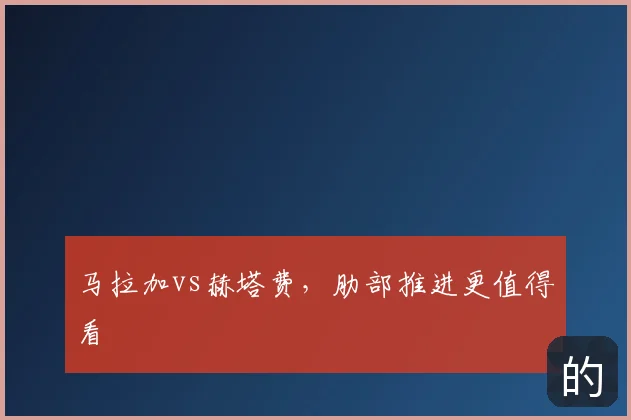马拉加vs赫塔费,肋部推进更值得看