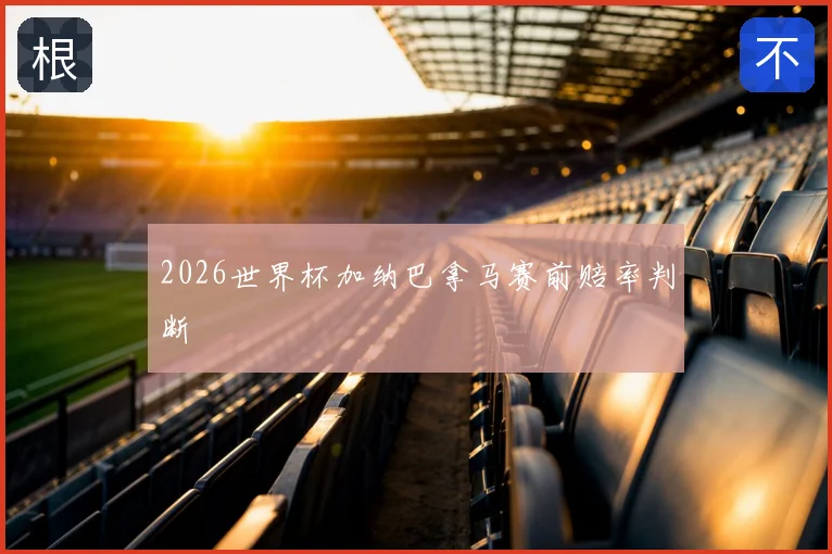 2026世界杯加纳巴拿马赛前赔率判断