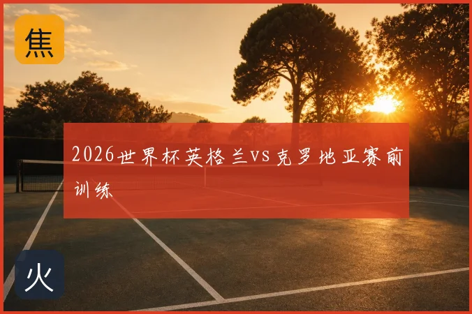 2026世界杯英格兰vs克罗地亚赛前训练