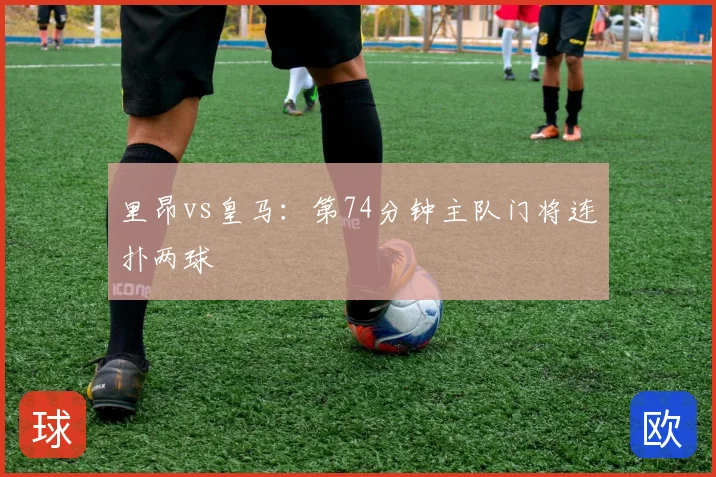 里昂vs皇马:第74分钟主队门将连扑两球
